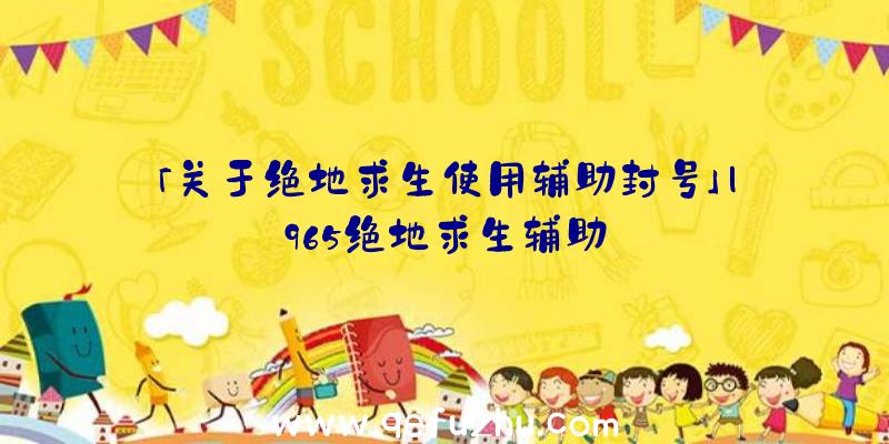 「关于绝地求生使用辅助封号」|965绝地求生辅助